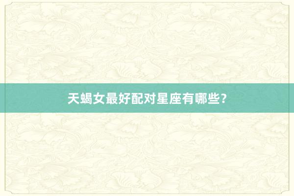 天蝎女最好配对星座有哪些?